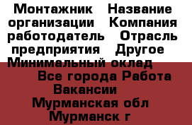 Монтажник › Название организации ­ Компания-работодатель › Отрасль предприятия ­ Другое › Минимальный оклад ­ 45 000 - Все города Работа » Вакансии   . Мурманская обл.,Мурманск г.